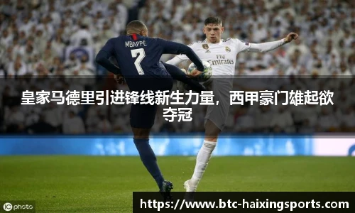 皇家马德里引进锋线新生力量，西甲豪门雄起欲夺冠