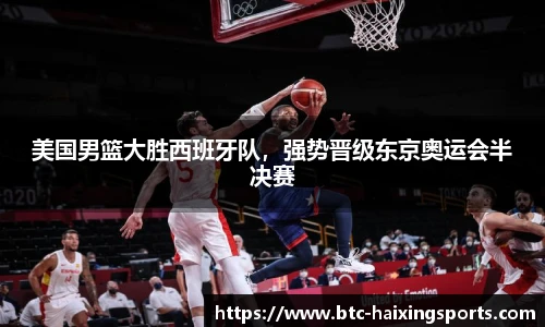 美国男篮大胜西班牙队，强势晋级东京奥运会半决赛
